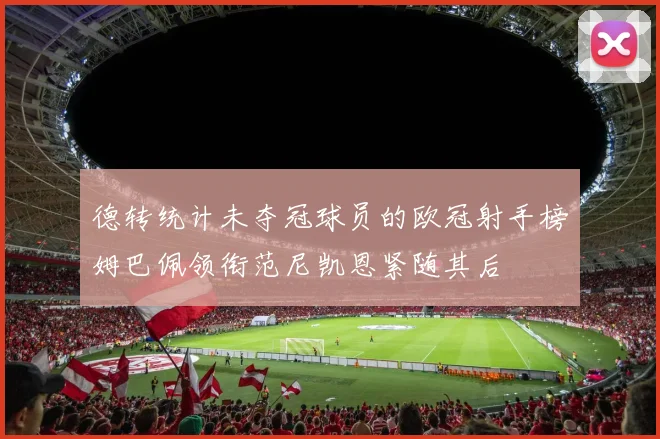 德转统计未夺冠球员的欧冠射手榜姆巴佩领衔范尼凯恩紧随其后
