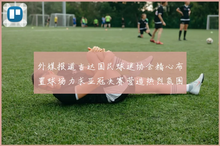 外媒报道吉达国民球迷协会精心布置球场力求亚冠决赛营造热烈氛围