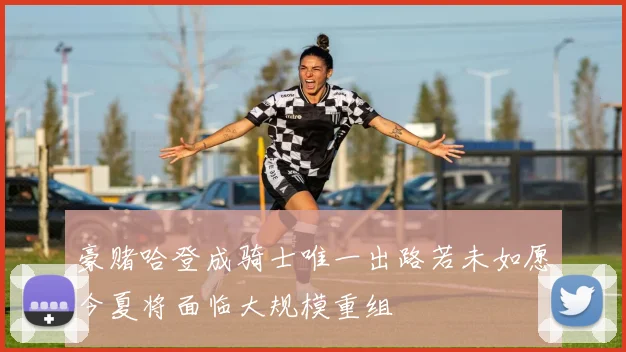 豪赌哈登成骑士唯一出路若未如愿今夏将面临大规模重组
