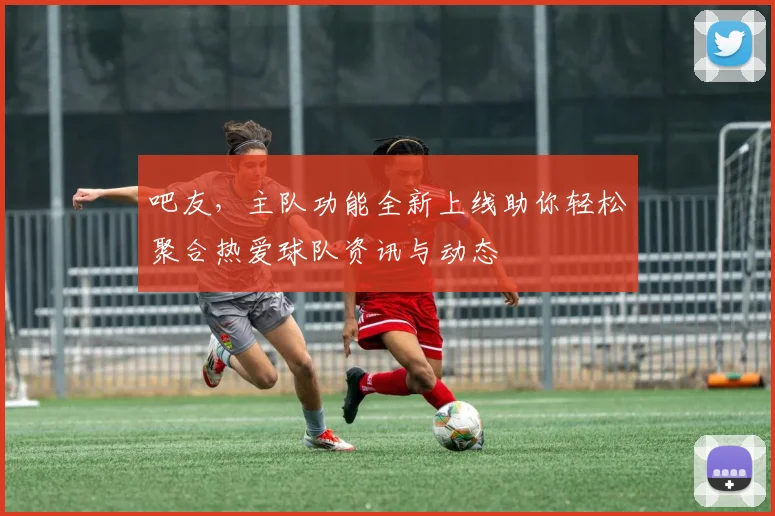 吧友，主队功能全新上线助你轻松聚合热爱球队资讯与动态