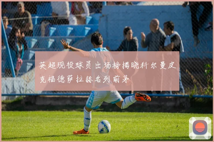 英超现役球员出场榜揭晓科尔曼皮克福德萨拉赫名列前茅