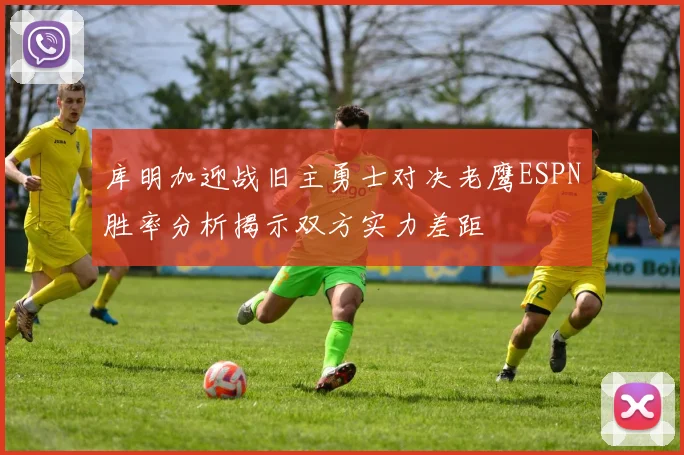 库明加迎战旧主勇士对决老鹰ESPN胜率分析揭示双方实力差距