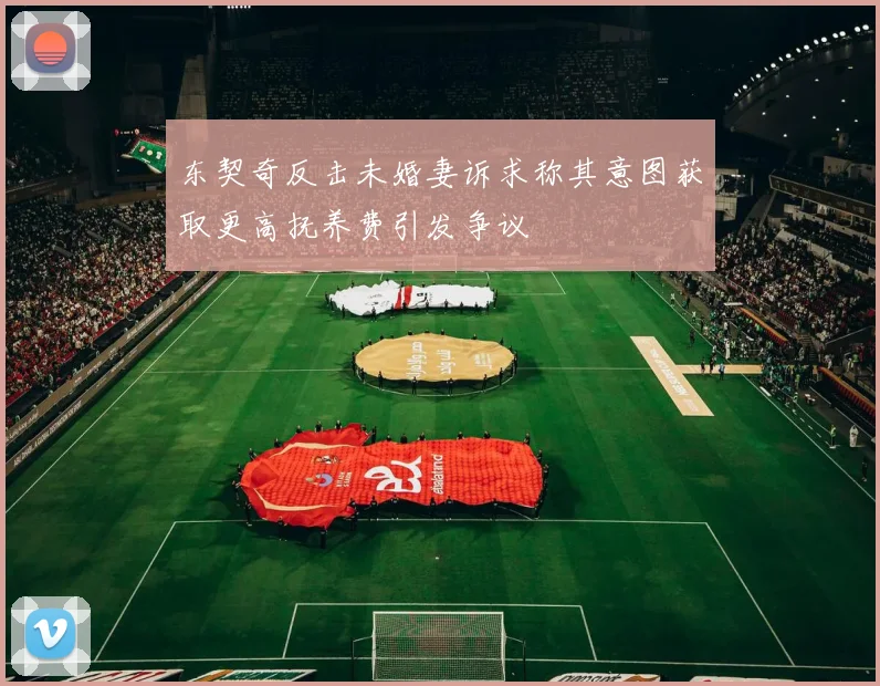 东契奇反击未婚妻诉求称其意图获取更高抚养费引发争议