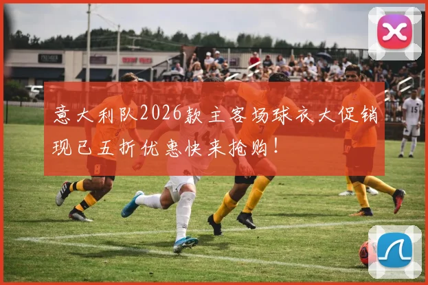 意大利队2026款主客场球衣大促销现已五折优惠快来抢购！