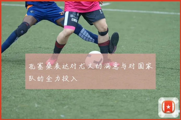 孔塞桑表达对尤文的满意与对国家队的全力投入