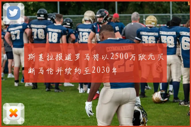 斯基拉报道罗马将以2500万欧元买断马伦并续约至2030年