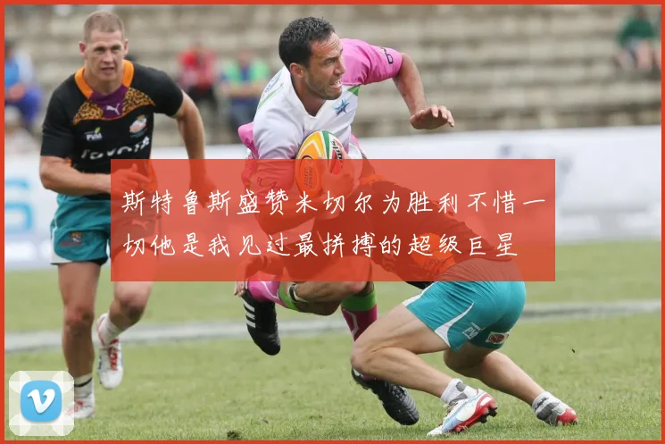 斯特鲁斯盛赞米切尔为胜利不惜一切他是我见过最拼搏的超级巨星