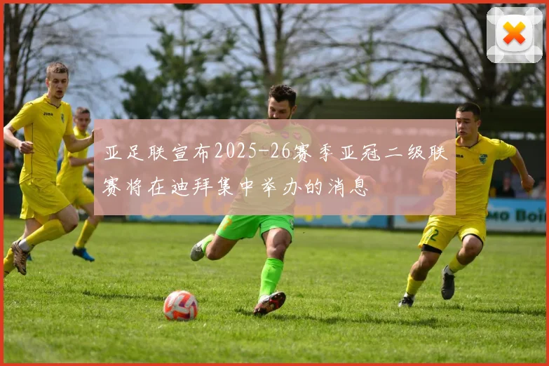 亚足联宣布2025-26赛季亚冠二级联赛将在迪拜集中举办的消息