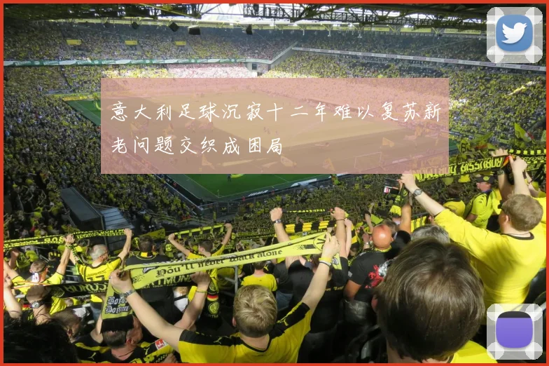 意大利足球沉寂十二年难以复苏新老问题交织成困局