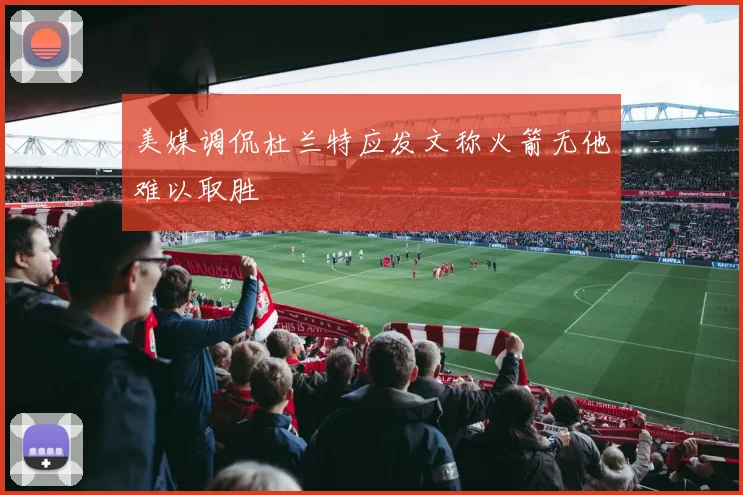 美媒调侃杜兰特应发文称火箭无他难以取胜