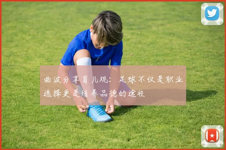 曲波分享育儿观：足球不仅是职业选择更是培养品德的途径