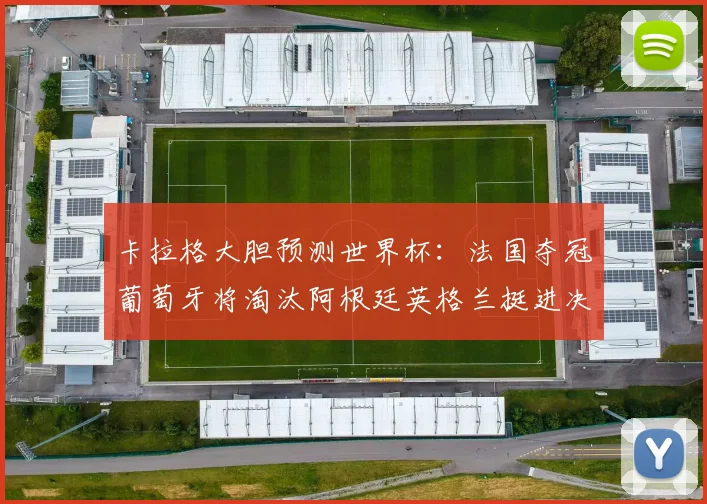 卡拉格大胆预测世界杯：法国夺冠葡萄牙将淘汰阿根廷英格兰挺进决赛