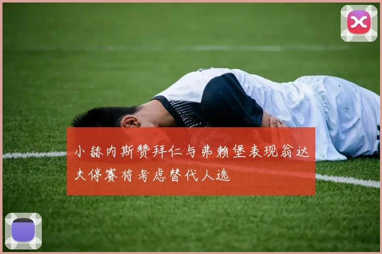 小赫内斯赞拜仁与弗赖堡表现翁达夫停赛将考虑替代人选