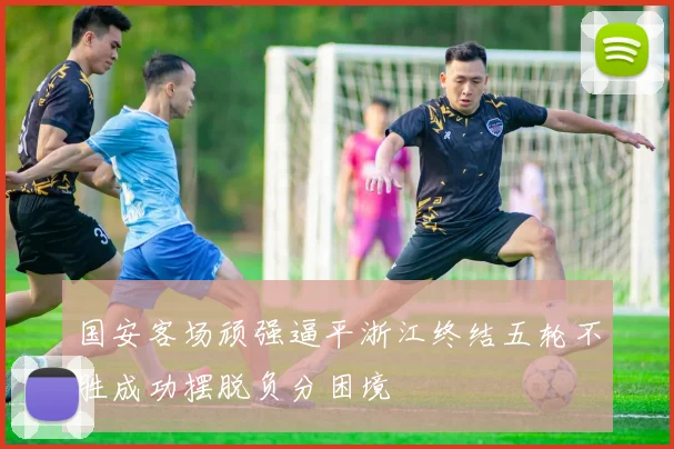 国安客场顽强逼平浙江终结五轮不胜成功摆脱负分困境